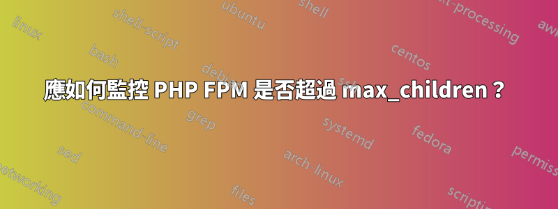 應如何監控 PHP FPM 是否超過 max_children？