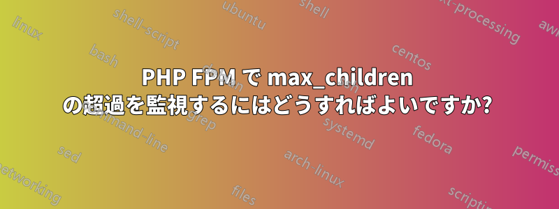 PHP FPM で max_children の超過を監視するにはどうすればよいですか?