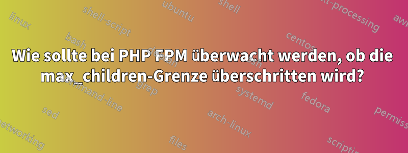 Wie sollte bei PHP FPM überwacht werden, ob die max_children-Grenze überschritten wird?