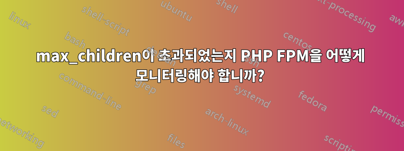 max_children이 초과되었는지 PHP FPM을 어떻게 모니터링해야 합니까?