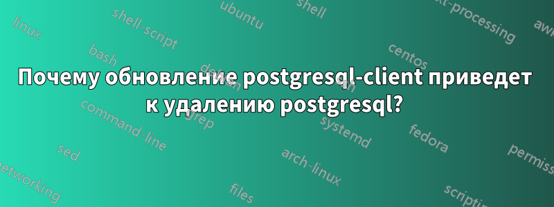 Почему обновление postgresql-client приведет к удалению postgresql?