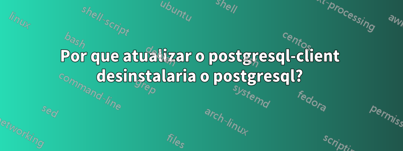 Por que atualizar o postgresql-client desinstalaria o postgresql?