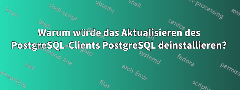 Warum würde das Aktualisieren des PostgreSQL-Clients PostgreSQL deinstallieren?