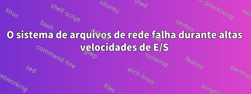 O sistema de arquivos de rede falha durante altas velocidades de E/S