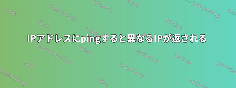 IPアドレスにpingすると異なるIPが返される