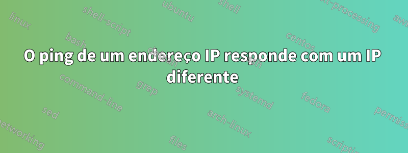 O ping de um endereço IP responde com um IP diferente