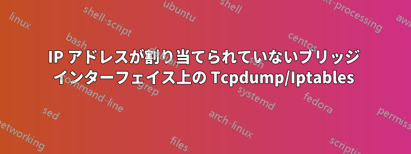 IP アドレスが割り当てられていないブリッジ インターフェイス上の Tcpdump/Iptables