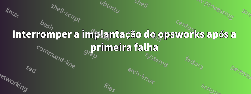 Interromper a implantação do opsworks após a primeira falha