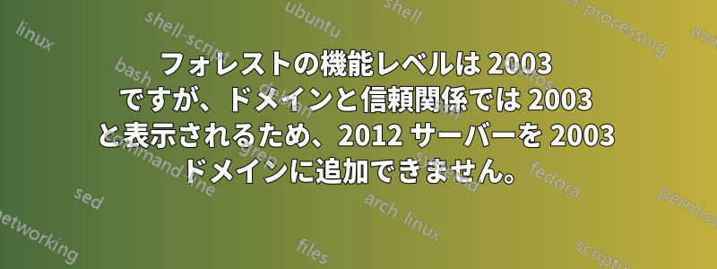 フォレストの機能レベルは 2003 ですが、ドメインと信頼関係では 2003 と表示されるため、2012 サーバーを 2003 ドメインに追加できません。