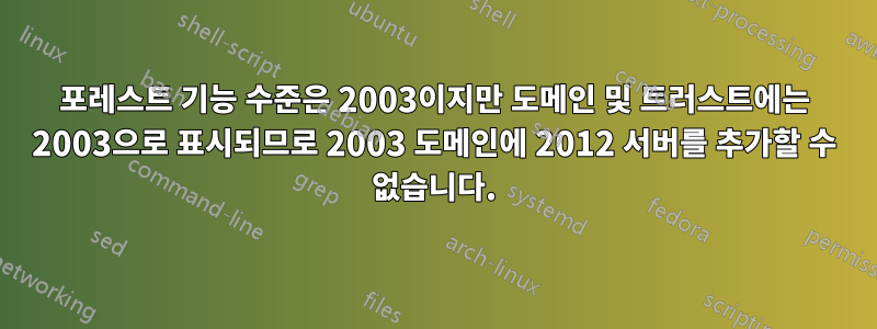 포레스트 기능 수준은 2003이지만 도메인 및 트러스트에는 2003으로 표시되므로 2003 도메인에 2012 서버를 추가할 수 없습니다.