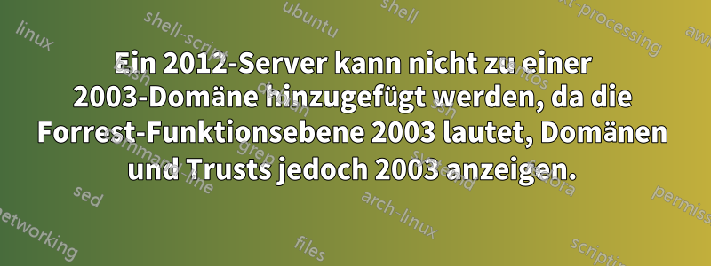 Ein 2012-Server kann nicht zu einer 2003-Domäne hinzugefügt werden, da die Forrest-Funktionsebene 2003 lautet, Domänen und Trusts jedoch 2003 anzeigen.