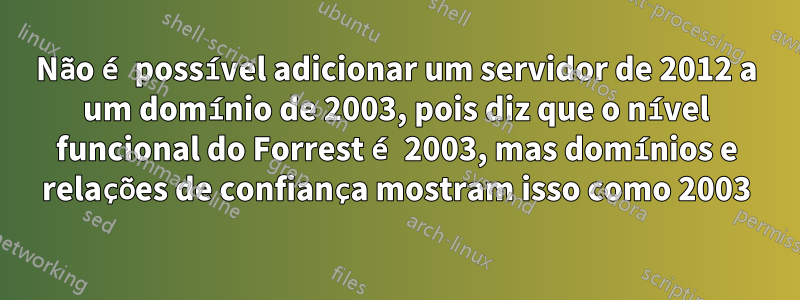 Não é possível adicionar um servidor de 2012 a um domínio de 2003, pois diz que o nível funcional do Forrest é 2003, mas domínios e relações de confiança mostram isso como 2003