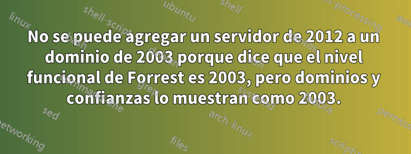 No se puede agregar un servidor de 2012 a un dominio de 2003 porque dice que el nivel funcional de Forrest es 2003, pero dominios y confianzas lo muestran como 2003.