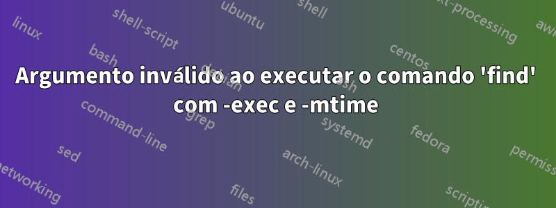 Argumento inválido ao executar o comando 'find' com -exec e -mtime