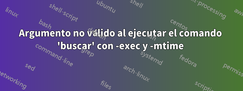 Argumento no válido al ejecutar el comando 'buscar' con -exec y -mtime