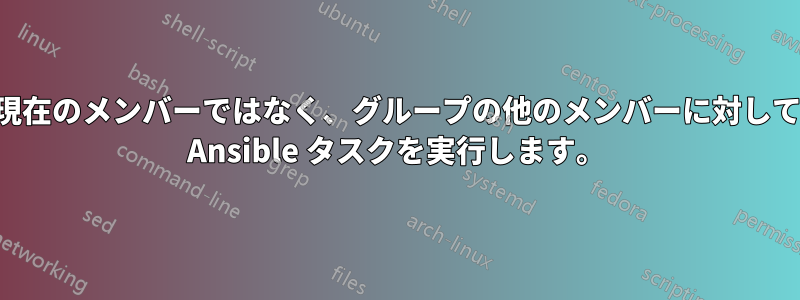 現在のメンバーではなく、グループの他のメンバーに対して Ansible タスクを実行します。