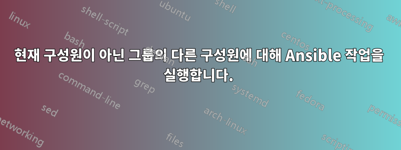 현재 구성원이 아닌 그룹의 다른 구성원에 대해 Ansible 작업을 실행합니다.