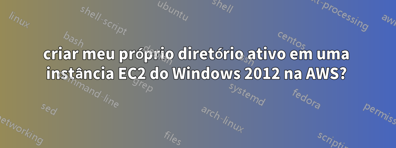 criar meu próprio diretório ativo em uma instância EC2 do Windows 2012 na AWS?