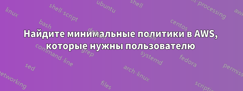 Найдите минимальные политики в AWS, которые нужны пользователю