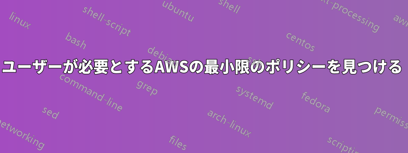 ユーザーが必要とするAWSの最小限のポリシーを見つける