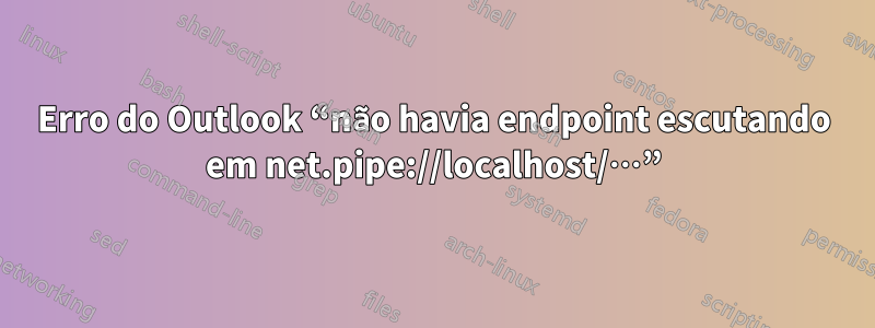 Erro do Outlook “não havia endpoint escutando em net.pipe://localhost/…”