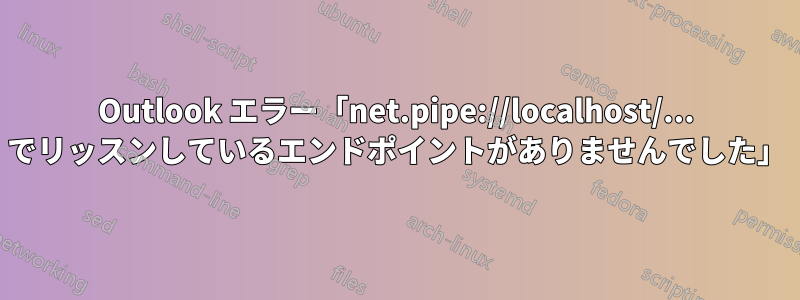 Outlook エラー「net.pipe://localhost/... でリッスンしているエンドポイントがありませんでした」