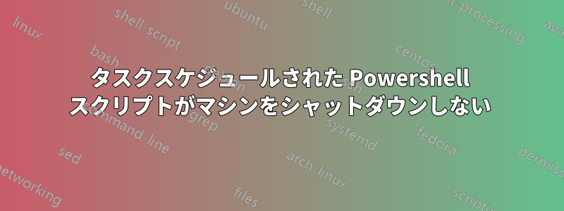 タスクスケジュールされた Powershell スクリプトがマシンをシャットダウンしない