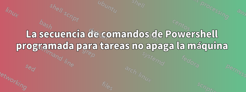 La secuencia de comandos de Powershell programada para tareas no apaga la máquina