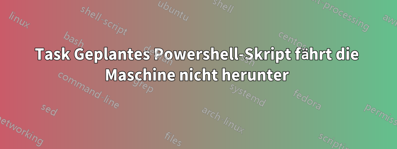 Task Geplantes Powershell-Skript fährt die Maschine nicht herunter