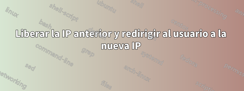 Liberar la IP anterior y redirigir al usuario a la nueva IP