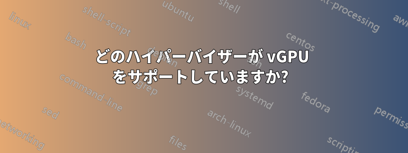 どのハイパーバイザーが vGPU をサポートしていますか? 