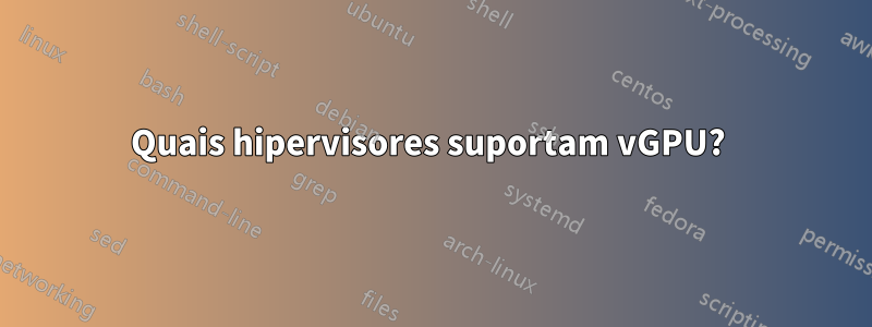 Quais hipervisores suportam vGPU? 