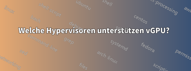 Welche Hypervisoren unterstützen vGPU? 