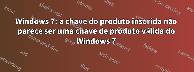 Windows 7: a chave do produto inserida não parece ser uma chave de produto válida do Windows 7