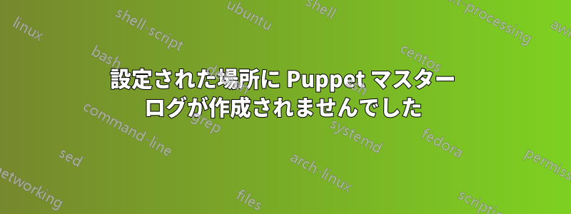 設定された場所に Puppet マスター ログが作成されませんでした