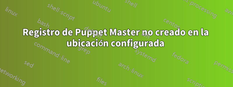 Registro de Puppet Master no creado en la ubicación configurada