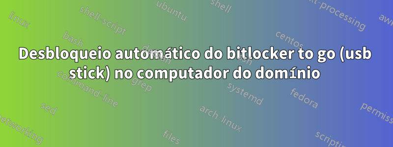 Desbloqueio automático do bitlocker to go (usb stick) no computador do domínio