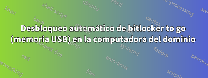 Desbloqueo automático de bitlocker to go (memoria USB) en la computadora del dominio