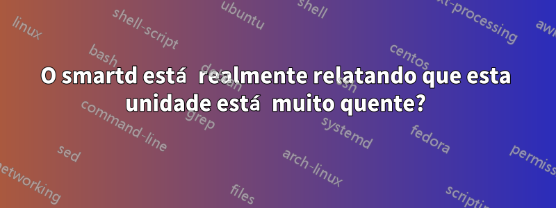 O smartd está realmente relatando que esta unidade está muito quente?