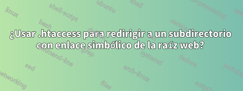 ¿Usar .htaccess para redirigir a un subdirectorio con enlace simbólico de la raíz web?