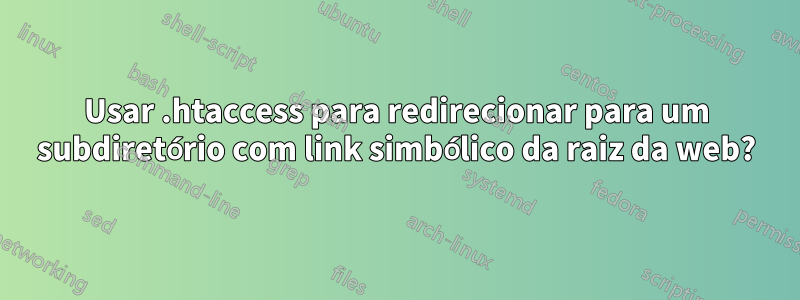 Usar .htaccess para redirecionar para um subdiretório com link simbólico da raiz da web?