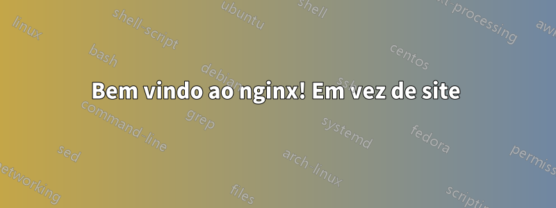 Bem vindo ao nginx! Em vez de site