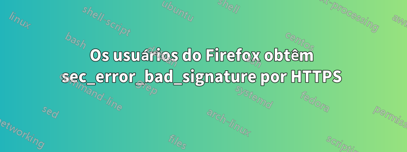 Os usuários do Firefox obtêm sec_error_bad_signature por HTTPS