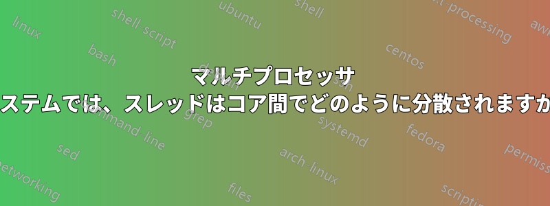 マルチプロセッサ システムでは、スレッドはコア間でどのように分散されますか?