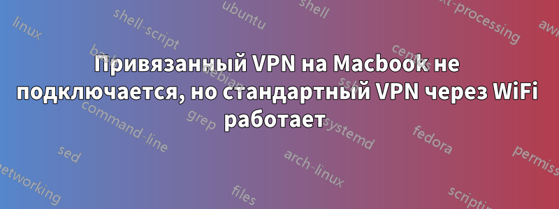 Привязанный VPN на Macbook не подключается, но стандартный VPN через WiFi работает 