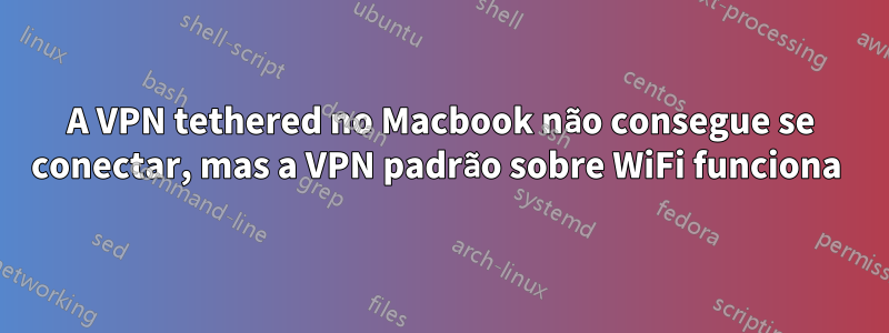 A VPN tethered no Macbook não consegue se conectar, mas a VPN padrão sobre WiFi funciona 