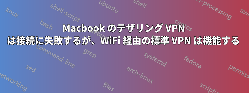 Macbook のテザリング VPN は接続に失敗するが、WiFi 経由の標準 VPN は機能する 