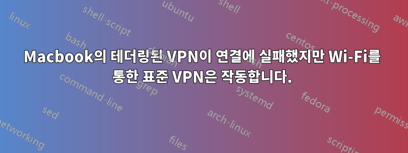 Macbook의 테더링된 VPN이 연결에 실패했지만 Wi-Fi를 통한 표준 VPN은 작동합니다.