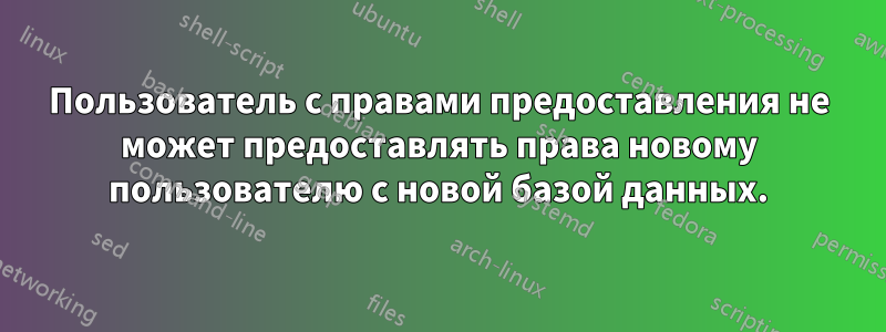 Пользователь с правами предоставления не может предоставлять права новому пользователю с новой базой данных.