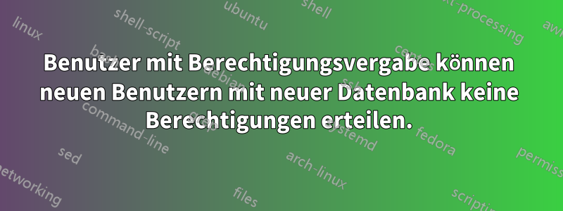 Benutzer mit Berechtigungsvergabe können neuen Benutzern mit neuer Datenbank keine Berechtigungen erteilen.